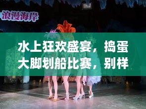 水上狂歡盛宴，搗蛋大腳劃船比賽，別樣精彩不容錯(cuò)過！