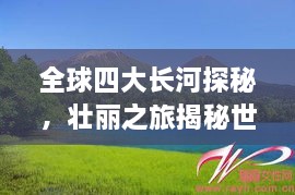 全球四大長河探秘，壯麗之旅揭秘世界河流之美