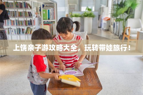 上饒親子游攻略大全，玩轉(zhuǎn)帶娃旅行！
