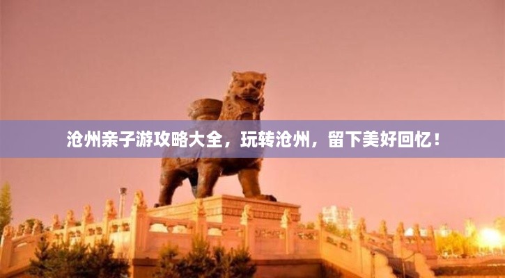 滄州親子游攻略大全，玩轉(zhuǎn)滄州，留下美好回憶！