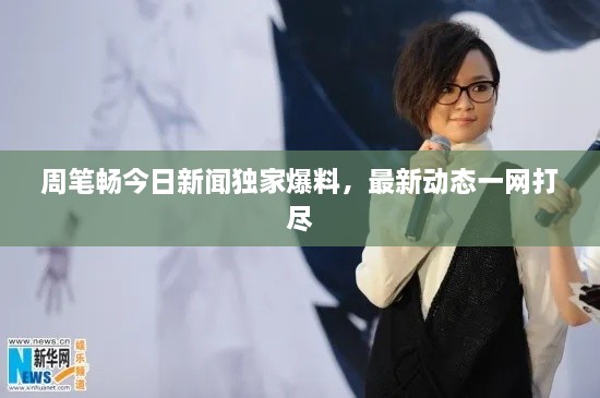 周筆暢今日新聞獨家爆料，最新動態(tài)一網(wǎng)打盡