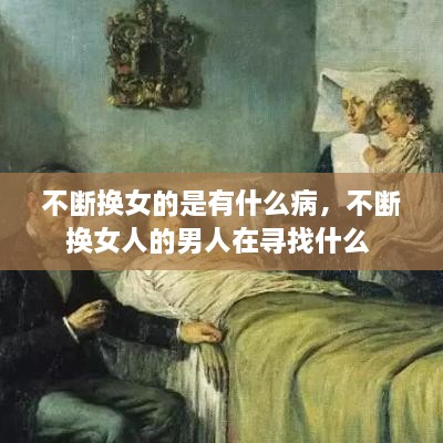 不斷換女的是有什么病，不斷換女人的男人在尋找什么 