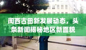 閩西古田新發(fā)展動態(tài)，頭條新聞揭秘地區(qū)新面貌