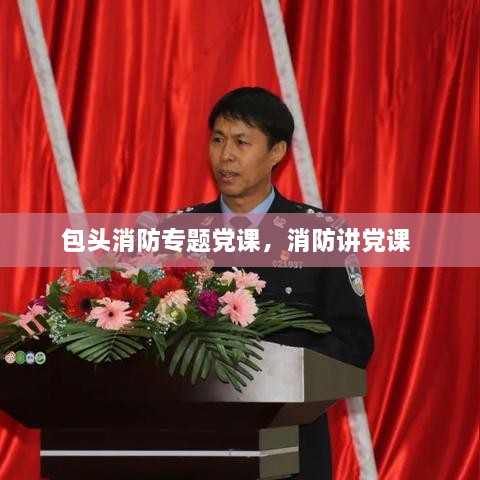 包頭消防專題黨課，消防講黨課 