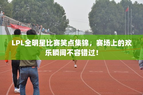 LPL全明星比賽笑點(diǎn)集錦，賽場(chǎng)上的歡樂(lè)瞬間不容錯(cuò)過(guò)！
