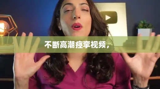 不斷高潮痙攣視頻， 