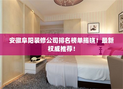 安徽阜陽裝修公司排名榜單揭曉！最新權(quán)威推薦！