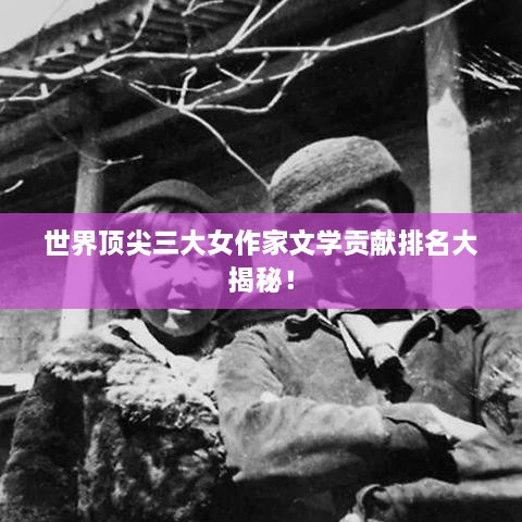 世界頂尖三大女作家文學(xué)貢獻排名大揭秘！