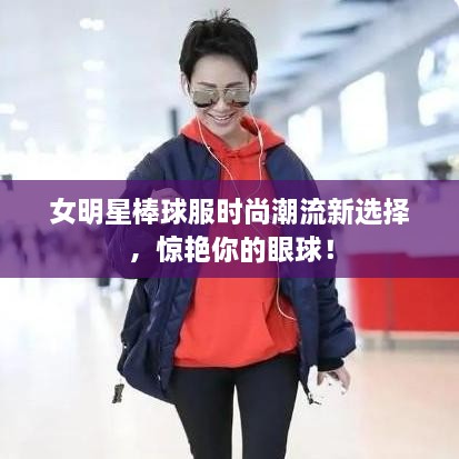 女明星棒球服時尚潮流新選擇，驚艷你的眼球！