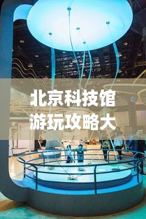 北京科技館游玩攻略大全！必看的旅游指南！