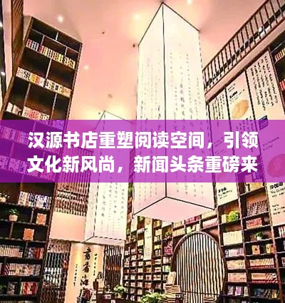 漢源書(shū)店重塑閱讀空間，引領(lǐng)文化新風(fēng)尚，新聞?lì)^條重磅來(lái)襲！