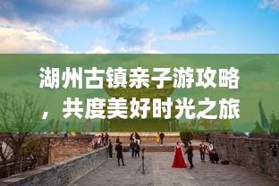 湖州古鎮(zhèn)親子游攻略，共度美好時(shí)光之旅