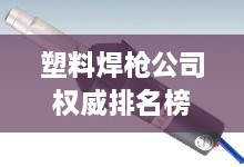 塑料焊槍公司權威排名榜單揭曉！