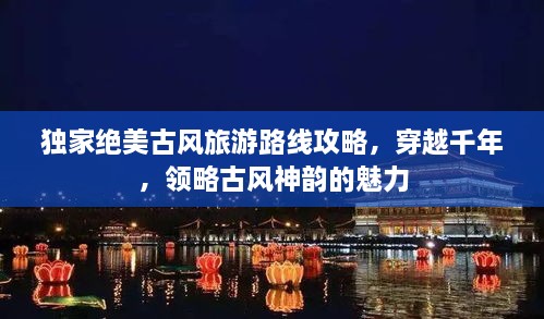 獨(dú)家絕美古風(fēng)旅游路線攻略，穿越千年，領(lǐng)略古風(fēng)神韻的魅力