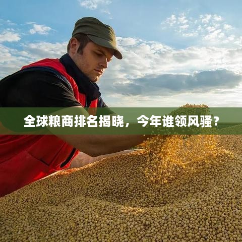 全球糧商排名揭曉，今年誰領(lǐng)風(fēng)騷？
