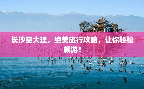 長(zhǎng)沙至大理，絕美旅行攻略，讓你輕松暢游！