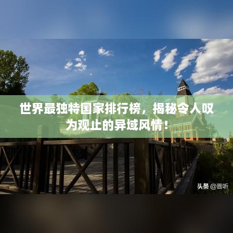 世界最獨特國家排行榜，揭秘令人嘆為觀止的異域風情！