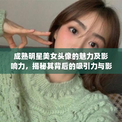 成熟明星美女頭像的魅力及影響力，揭秘其背后的吸引力與影響力之源