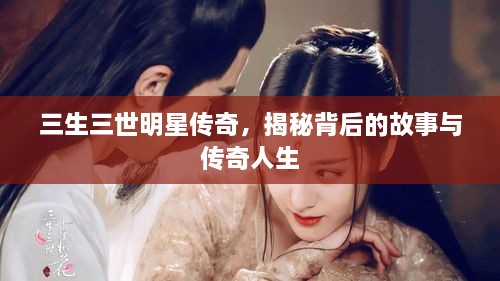 三生三世明星傳奇，揭秘背后的故事與傳奇人生