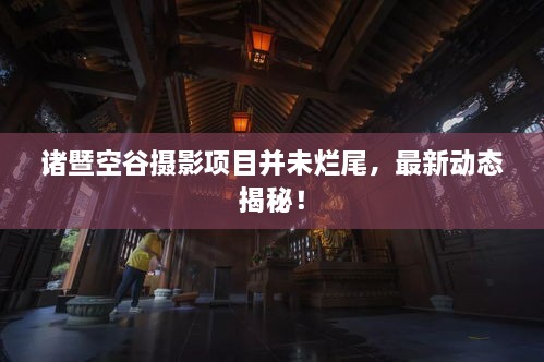 諸暨空谷攝影項(xiàng)目并未爛尾，最新動(dòng)態(tài)揭秘！