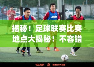 揭秘！足球聯(lián)賽比賽地點大揭秘！不容錯過的精彩對決