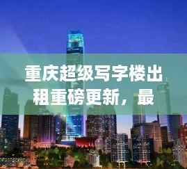 重慶超級寫字樓出租重磅更新，最新消息一網(wǎng)打盡！