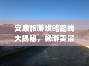 安康旅游攻略路線(xiàn)大揭秘，暢游美景，盡享絕佳體驗(yàn)！