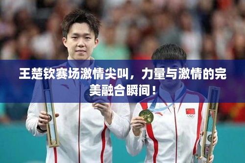 王楚欽賽場激情尖叫，力量與激情的完美融合瞬間！