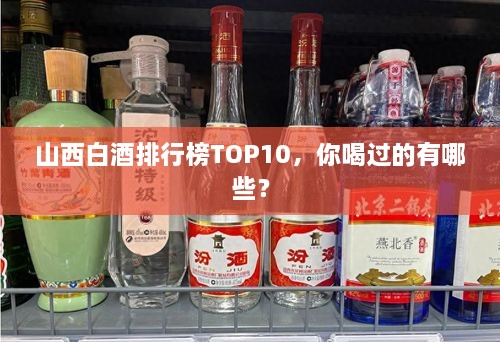 山西白酒排行榜TOP10，你喝過的有哪些？