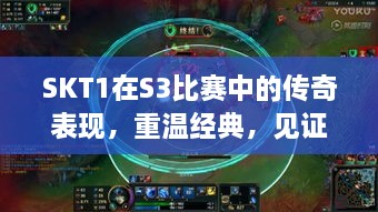 SKT1在S3比賽中的傳奇表現，重溫經典，見證榮耀瞬間