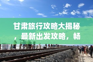 甘肅旅行攻略大揭秘，最新出發(fā)攻略，暢游絲路之旅！