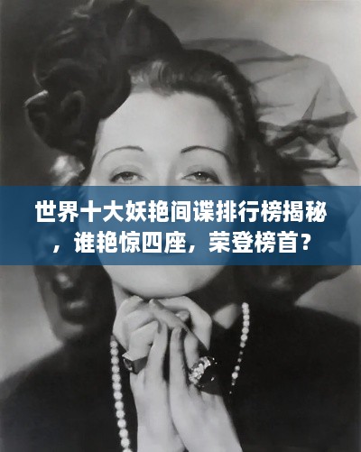世界十大妖艷間諜排行榜揭秘，誰(shuí)艷驚四座，榮登榜首？