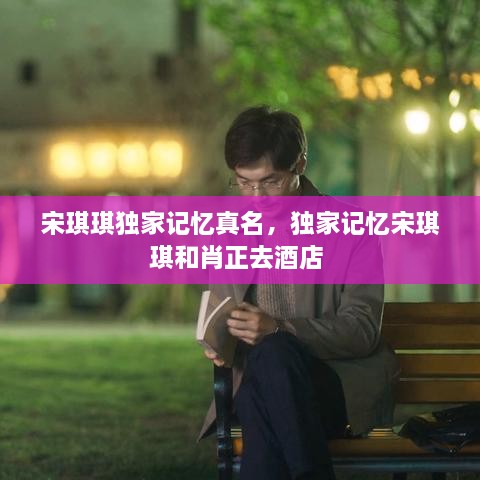 宋琪琪獨(dú)家記憶真名，獨(dú)家記憶宋琪琪和肖正去酒店 