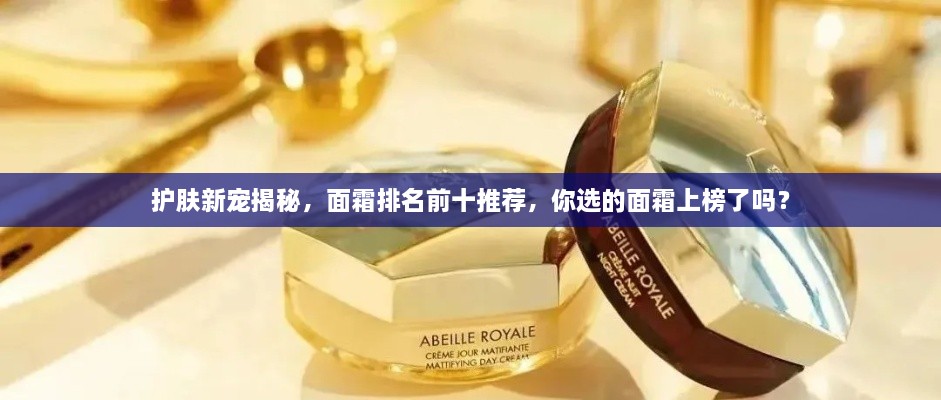 護(hù)膚新寵揭秘，面霜排名前十推薦，你選的面霜上榜了嗎？