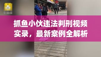 抓魚小伙違法判刑視頻實錄，最新案例全解析