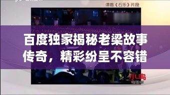 百度獨家揭秘老梁故事傳奇，精彩紛呈不容錯過！