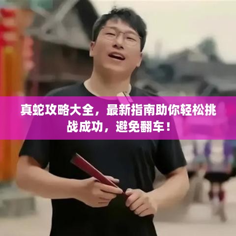 真蛇攻略大全，最新指南助你輕松挑戰(zhàn)成功，避免翻車！