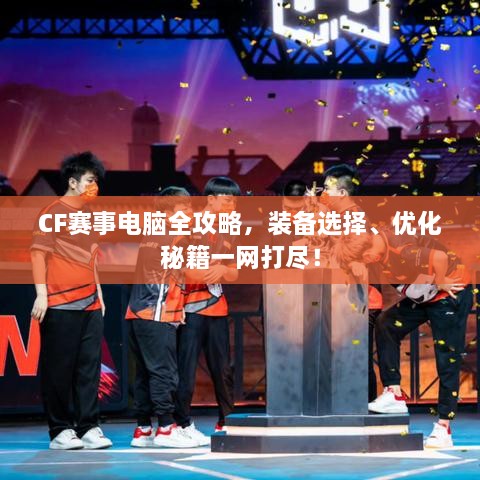 CF賽事電腦全攻略，裝備選擇、優(yōu)化秘籍一網(wǎng)打盡！