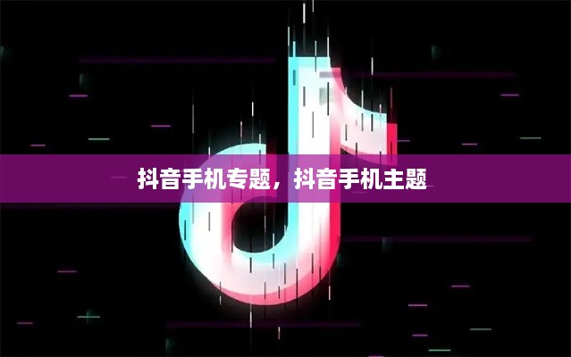 抖音手機(jī)專題，抖音手機(jī)主題 