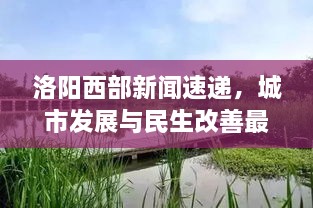 洛陽(yáng)西部新聞速遞，城市發(fā)展與民生改善最新動(dòng)態(tài)報(bào)道