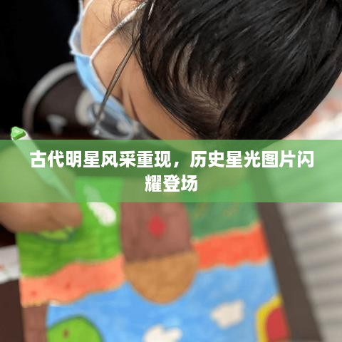古代明星風(fēng)采重現(xiàn)，歷史星光圖片閃耀登場