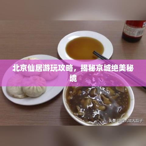 北京仙居游玩攻略，揭秘京城絕美秘境
