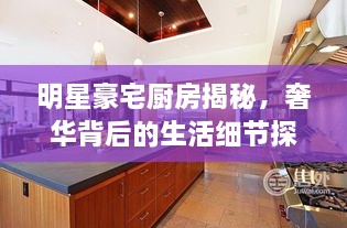 明星豪宅廚房揭秘，奢華背后的生活細(xì)節(jié)探索