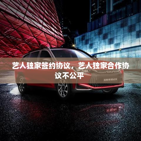 藝人獨(dú)家簽約協(xié)議，藝人獨(dú)家合作協(xié)議不公平 