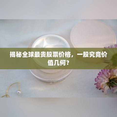 揭秘全球最貴股票價格，一股究竟價值幾何？