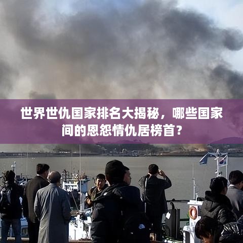 世界世仇國家排名大揭秘，哪些國家間的恩怨情仇居榜首？