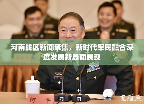 河南戰(zhàn)區(qū)新聞聚焦，新時代軍民融合深度發(fā)展新局面展現(xiàn)