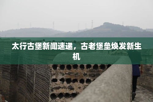 太行古堡新聞速遞，古老堡壘煥發(fā)新生機