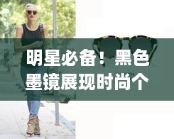 明星必備！黑色墨鏡展現(xiàn)時尚個性風(fēng)采