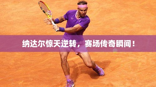 納達(dá)爾驚天逆轉(zhuǎn)，賽場傳奇瞬間！
